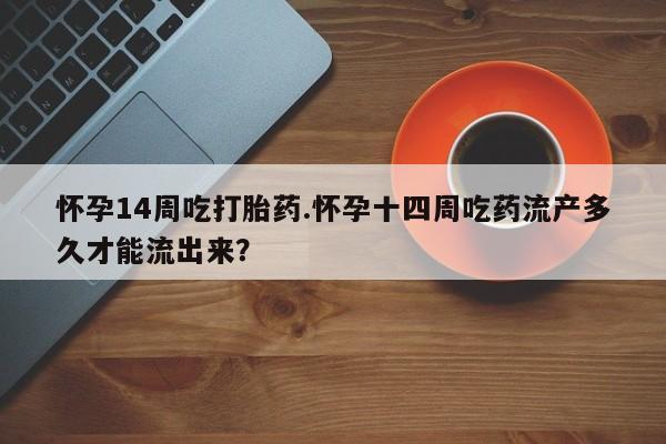 米非米索网上药店官网怀孕14周吃打胎药.怀孕十四周吃药流产多久才能流出来？