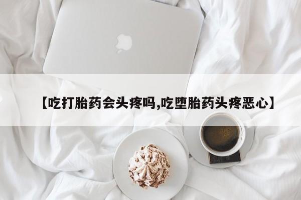 米非米索网上药店官网【吃打胎药会头疼吗,吃堕胎药头疼恶心】
