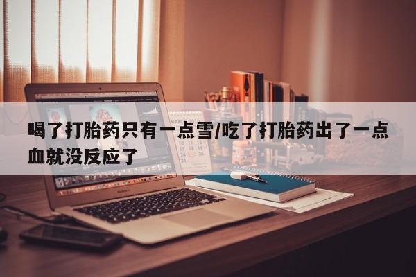 米非米索网上药店官网喝了打胎药只有一点雪/吃了打胎药出了一点血就没反应了