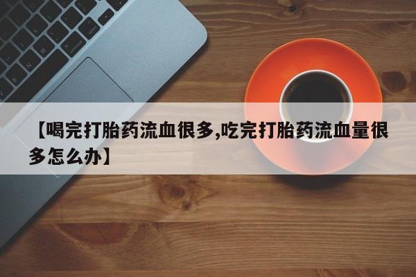 米非米索网上药店官网【喝完打胎药流血很多,吃完打胎药流血量很多怎么办】
