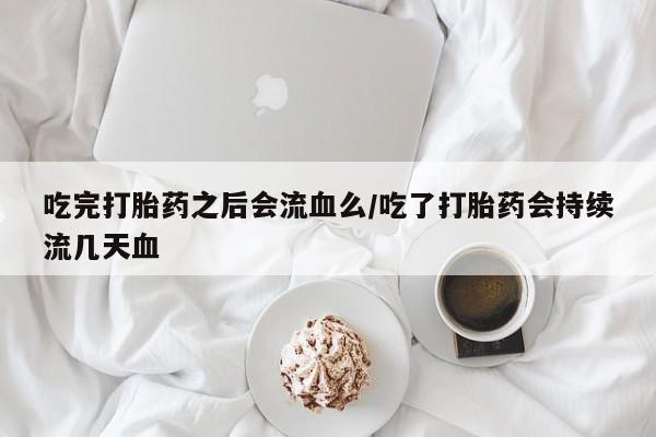 米非米索网上药店官网吃完打胎药之后会流血么/吃了打胎药会持续流几天血