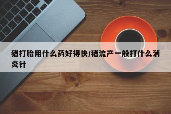 米非米索网上药店官网猪打胎用什么药好得快/猪流产一般打什么消炎针