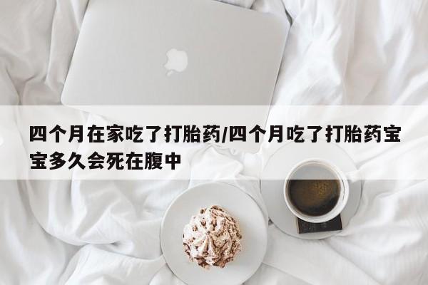 米非米索网上药店官网四个月在家吃了打胎药/四个月吃了打胎药宝宝多久会死在腹中