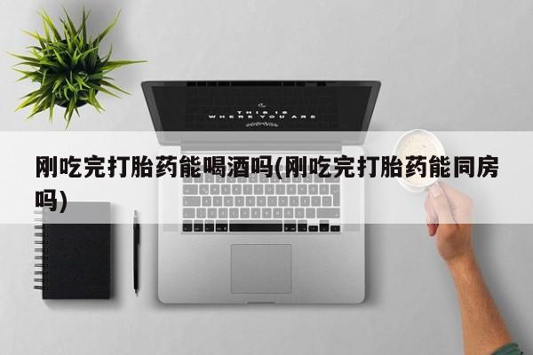米非米索网上药店官网刚吃完打胎药能喝酒吗(刚吃完打胎药能同房吗)