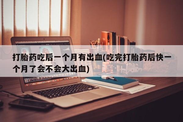 米非米索网上药店官网打胎药吃后一个月有出血(吃完打胎药后快一个月了会不会大出血)
