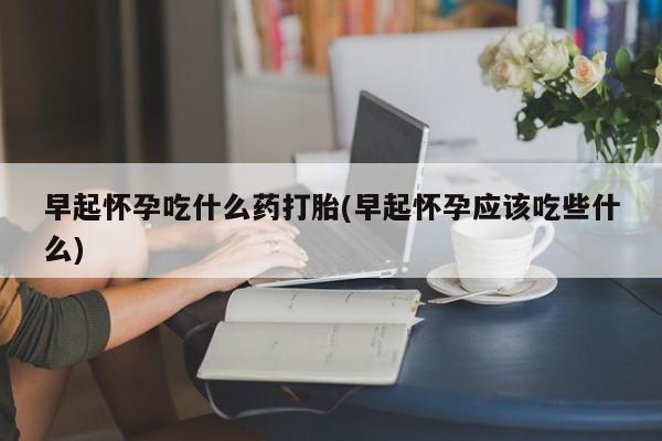 米非米索网上药店官网早起怀孕吃什么药打胎(早起怀孕应该吃些什么)