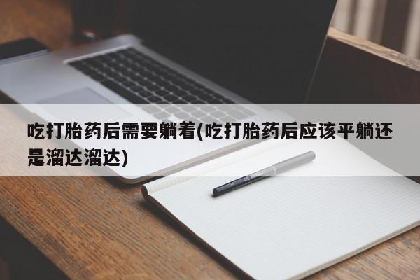 米非米索网上药店官网吃打胎药后需要躺着(吃打胎药后应该平躺还是溜达溜达)