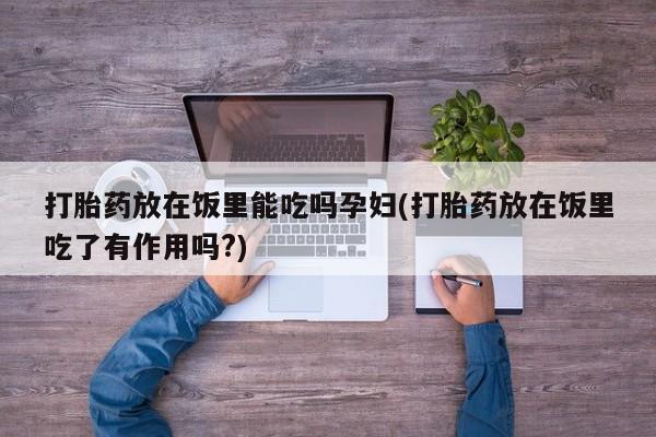 米非米索网上药店官网打胎药放在饭里能吃吗孕妇(打胎药放在饭里吃了有作用吗?)