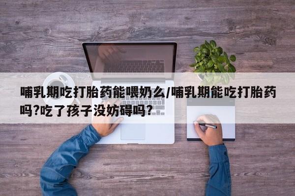 米非米索网上药店官网哺乳期吃打胎药能喂奶么/哺乳期能吃打胎药吗?吃了孩子没妨碍吗?