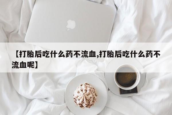 米非米索网上药店官网【打胎后吃什么药不流血,打胎后吃什么药不流血呢】