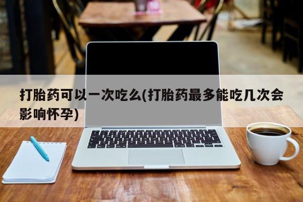 米非米索网上药店官网打胎药可以一次吃么(打胎药最多能吃几次会影响怀孕)