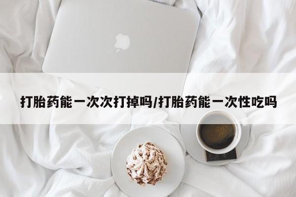 米非米索网上药店官网打胎药能一次次打掉吗/打胎药能一次性吃吗