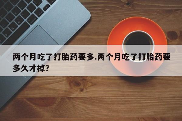 米非米索网上药店官网两个月吃了打胎药要多.两个月吃了打胎药要多久才掉？