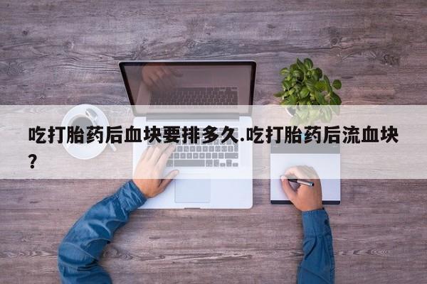 米非米索网上药店官网吃打胎药后血块要排多久.吃打胎药后流血块？