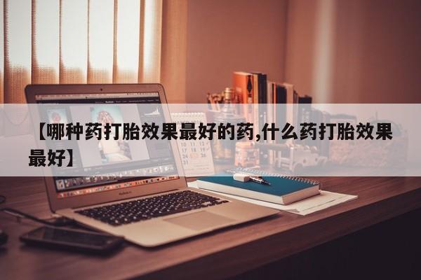 米非米索网上药店官网【哪种药打胎效果最好的药,什么药打胎效果最好】