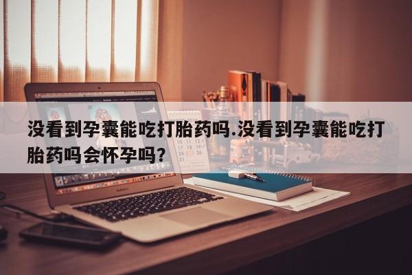 米非米索网上药店官网没看到孕囊能吃打胎药吗.没看到孕囊能吃打胎药吗会怀孕吗？