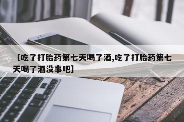 米非米索网上药店官网【吃了打胎药第七天喝了酒,吃了打胎药第七天喝了酒没事吧】