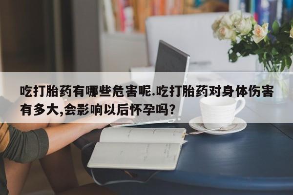 米非米索网上药店官网吃打胎药有哪些危害呢.吃打胎药对身体伤害有多大,会影响以后怀孕吗？