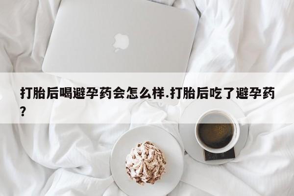 米非米索网上药店官网打胎后喝避孕药会怎么样.打胎后吃了避孕药？