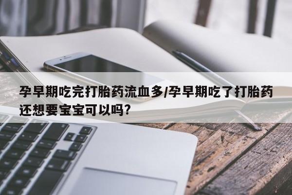 米非米索网上药店官网孕早期吃完打胎药流血多/孕早期吃了打胎药还想要宝宝可以吗?
