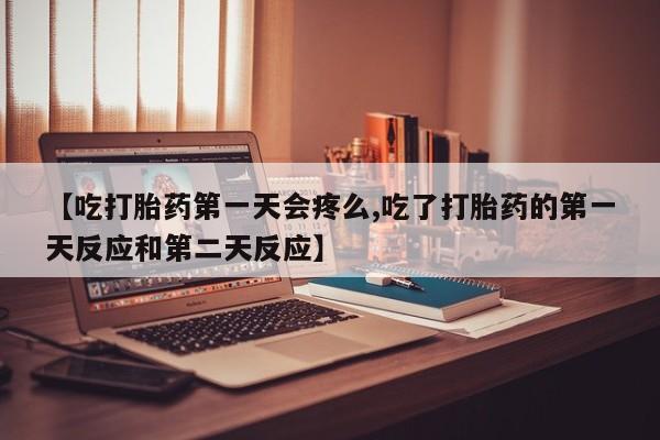 米非米索网上药店官网【吃打胎药第一天会疼么,吃了打胎药的第一天反应和第二天反应】