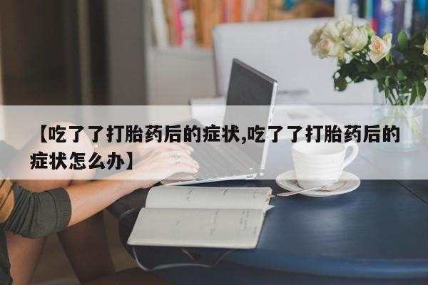 米非米索网上药店官网【吃了了打胎药后的症状,吃了了打胎药后的症状怎么办】